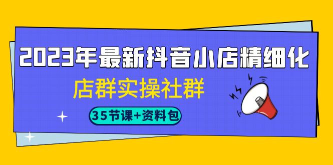 （7042期）2023年最新抖音小店精细化-店群实操社群（35节课+资料包）-桐创网