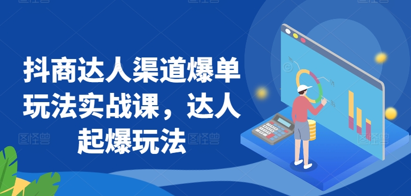 抖商达人渠道爆单玩法实战课，达人起爆玩法-桐创网