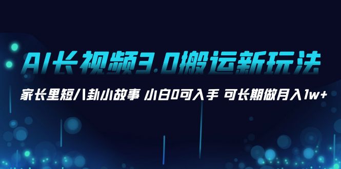 （8491期）AI长视频3.0搬运新玩法 家长里短八卦小故事 小白0可入手 可长期做月入1w+-桐创网