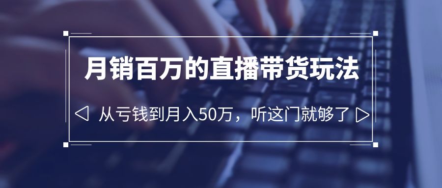 （6196期）老板必学：月销-百万的直播带货玩法，从亏钱到月入50万，听这门就够了-桐创网