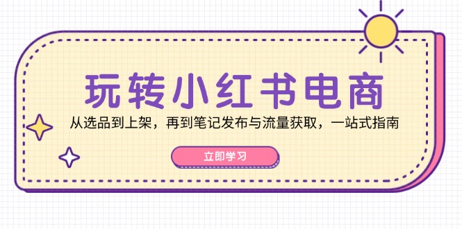 （12916期）玩转小红书电商：从选品到上架，再到笔记发布与流量获取，一站式指南-桐创网