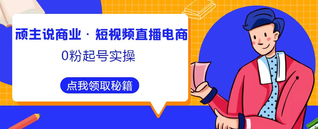 顽主说商业·短视频直播电商0粉起号实操，超800分钟超强实操干活，高效时间、快速落地拿成果-桐创网