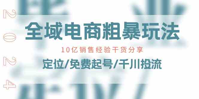 全域电商粗暴玩法课：10亿销售经验干货分享！定位/免费起号/千川投流-桐创网