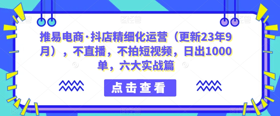 推易电商·抖店精细化运营（更新23年9月），不直播，不拍短视频，日出1000单，六大实战篇-桐创网