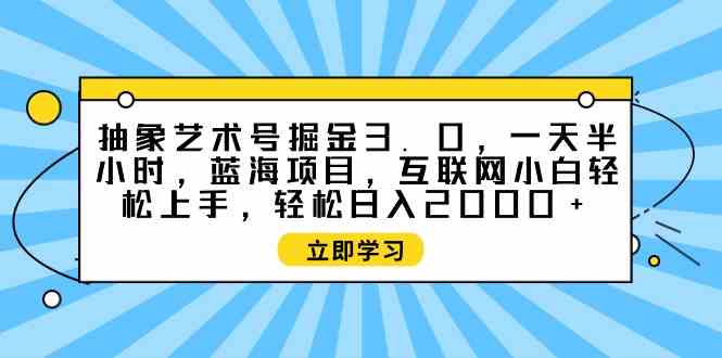 （9711期）抽象艺术号掘金3.0，一天半小时 ，蓝海项目， 互联网小白轻松上手，轻松…-桐创网