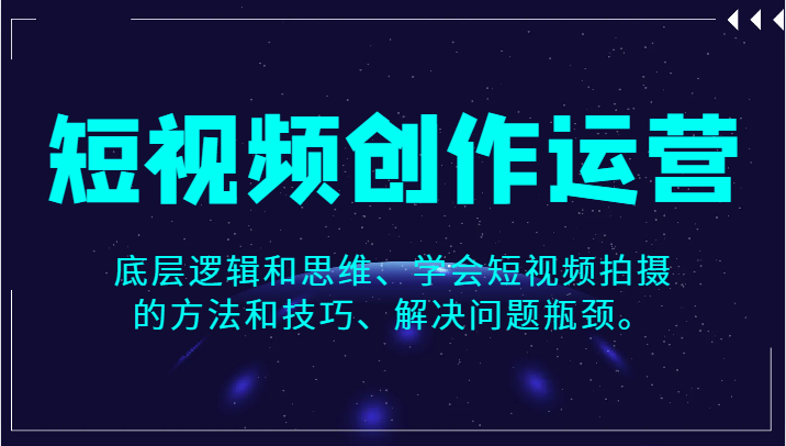 短视频创作运营，底层逻辑和思维、学会短视频拍摄的方法和技巧、解决问题瓶颈。-桐创网