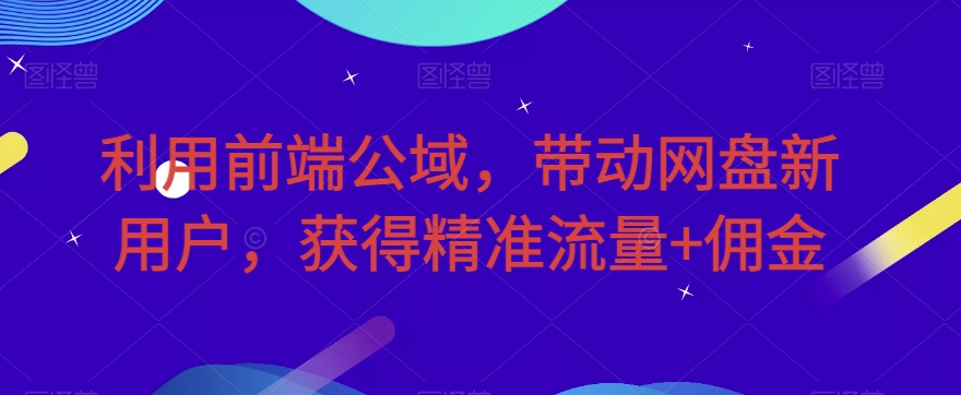 利用前端公域，带动网盘新用户，获得精准流量+佣金（揭秘）-桐创网