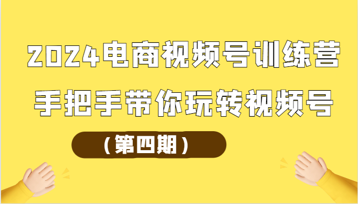 2024电商视频号训练营（第四期）手把手带你玩转视频号-桐创网