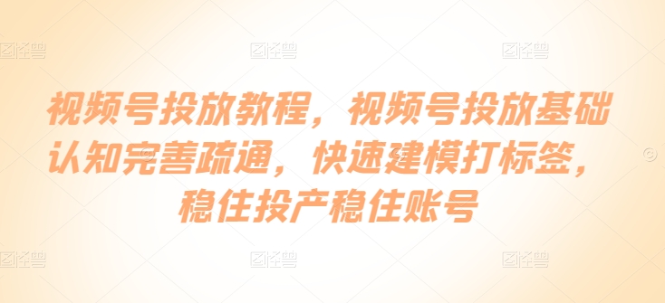 视频号投放教程，​视频号投放基础认知完善疏通，快速建模打标签，稳住投产稳住账号-桐创网