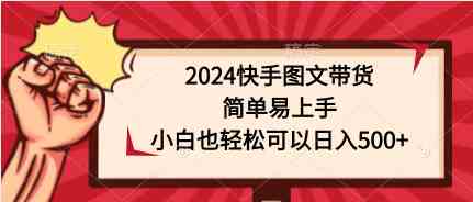 （9958期）2024快手图文带货，简单易上手，小白也轻松可以日入500+-桐创网