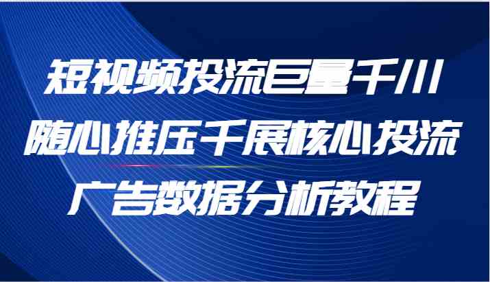 短视频投流巨量千川随心推压千展核心投流广告数据分析教程（65节）-桐创网