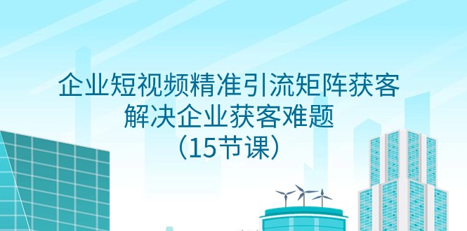 企业短视频精准引流矩阵获客，解决企业获客难题（15节课）-桐创网