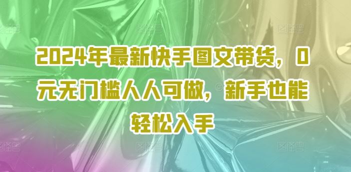 2024年最新快手图文带货，0元无门槛人人可做，新手也能轻松入手-桐创网