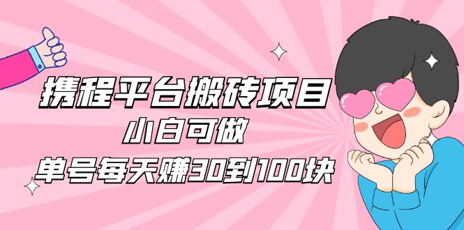 （4801期）2023携程平台搬砖项目，小白可做，单号每天赚30到100块钱还是很容易的-桐创网