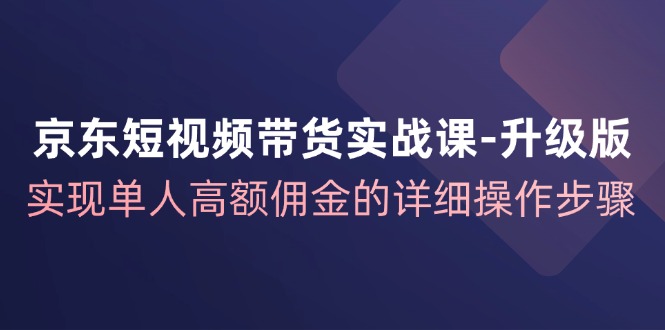 （12167期）京东-短视频带货实战课-升级版，实现单人高额佣金的详细操作步骤-桐创网