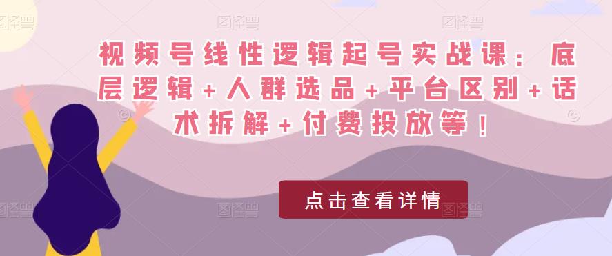 视频号线性逻辑起号实战课：底层逻辑+人群选品+平台区别+话术拆解+付费投放等！-桐创网