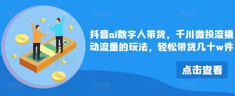 抖音ai数字人带货，千川微投流撬动流量的玩法，轻松带货几十w件-桐创网