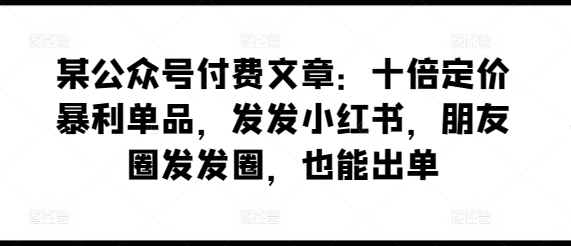 某公众号付费文章：十倍定价暴利单品，发发小红书，朋友圈发发圈，也能出单-桐创网