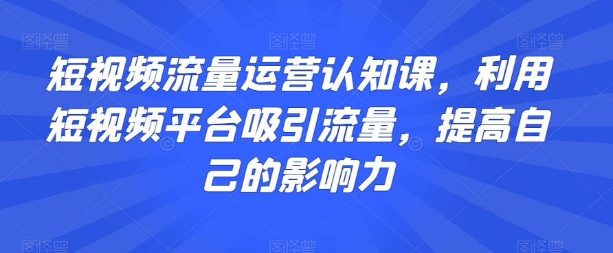 短视频流量运营认知课，利用短视频平台吸引流量，提高自己的影响力-桐创网