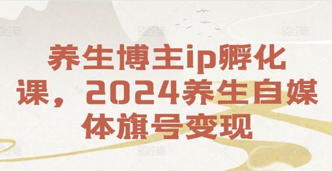 养生博主ip孵化课，2024养生自媒体旗号变现-桐创网