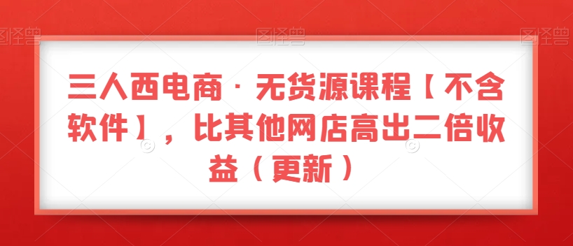 三人西电商·无货源课程【不含软件】，比其他网店高出二倍收益（更新）-桐创网