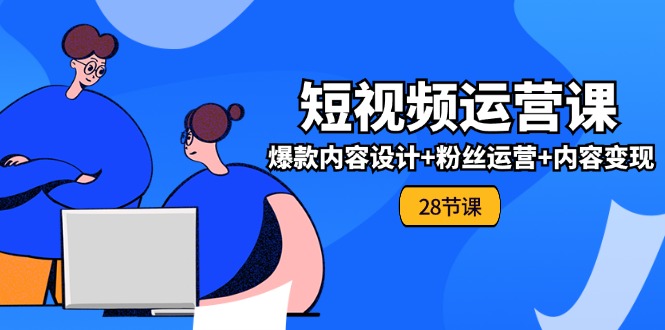 0基础学习短视频运营全套实战课，爆款内容设计+粉丝运营+内容变现(28节)-桐创网