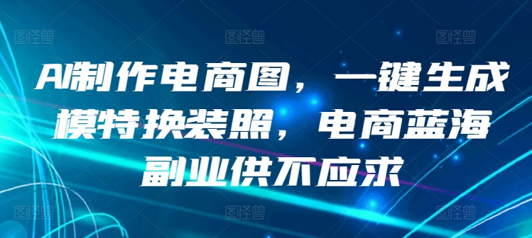 AI制作电商图，一键生成模特换装照，电商蓝海副业供不应求-桐创网