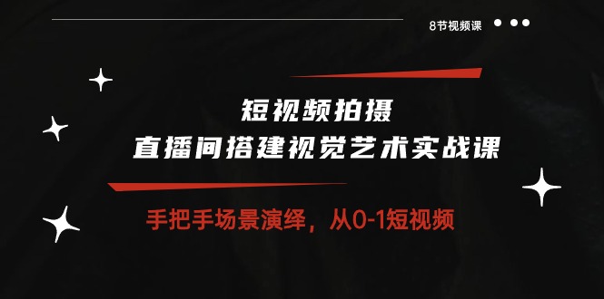 短视频拍摄+直播间搭建视觉艺术实战课：手把手场景演绎从0-1短视频（8节课）-桐创网