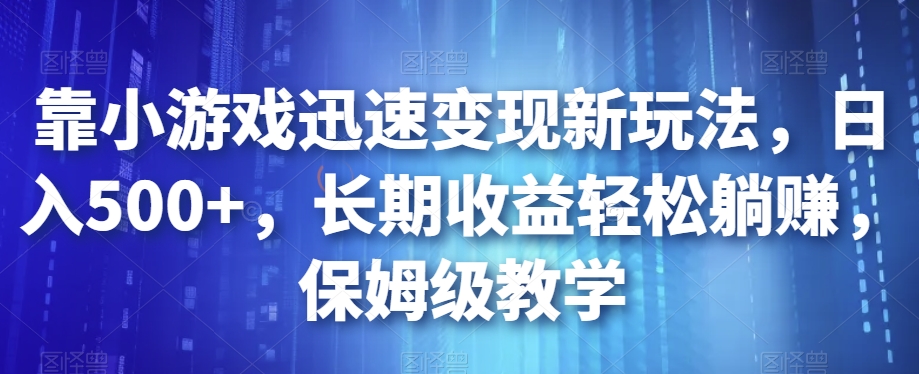 靠小游戏迅速变现新玩法，日入500+，长期收益轻松躺赚，保姆级教学【揭秘】-桐创网