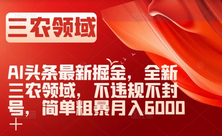 AI头条最新掘金，全新三农领域，不违规不封号，简单粗暴月入6000＋【揭秘】-桐创网