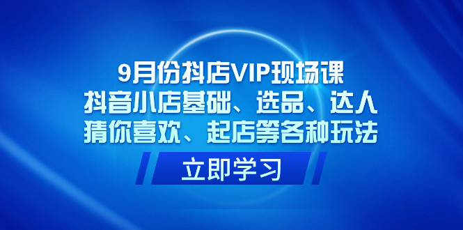 （7476期）9月份抖店VIP现场课，抖音小店基础、选品、达人、猜你喜欢、起店等各种玩法-桐创网