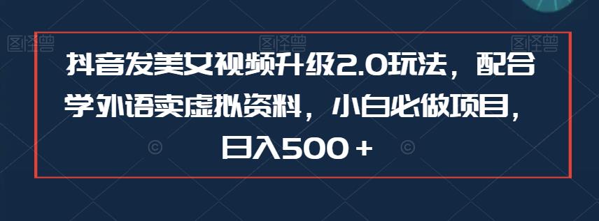 抖音发美女视频升级2.0玩法，配合学外语卖虚拟资料，小白必做项目，日入500＋【揭秘】-桐创网