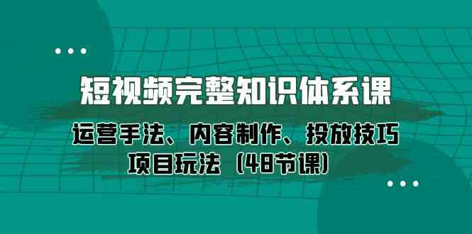 短视频完整知识体系课，运营手法、内容制作、投放技巧项目玩法（48节课）-桐创网