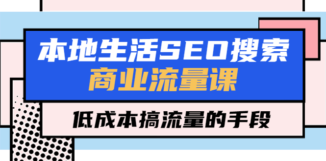 （5482期）本地生活SEO搜索商业流量课，低成本搞流量的手段（7节视频课）-桐创网