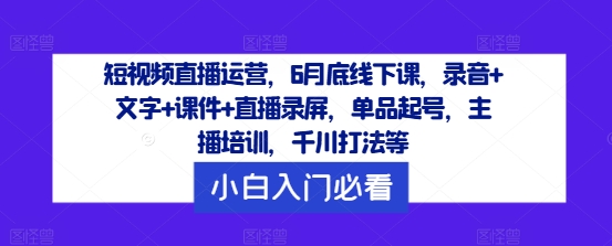 短视频直播运营，6月底线下课，录音+文字+课件+直播录屏，单品起号，主播培训，千川打法等-桐创网