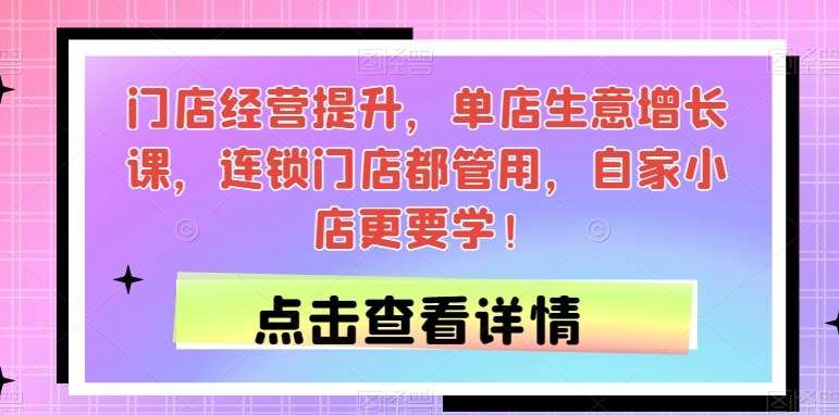 门店经营提升，单店生意增长课，连锁门店都管用，自家小店更要学！-桐创网