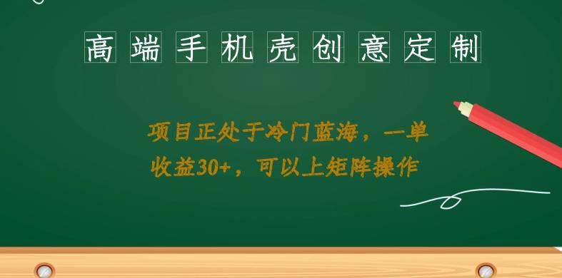 高端手机壳创意定制，项目正处于蓝海，每单收益30+，可以上矩阵操作【揭秘】-桐创网