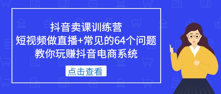 （5318期）抖音卖课训练营，短视频做直播+常见的64个问题 教你玩赚抖音电商系统-桐创网