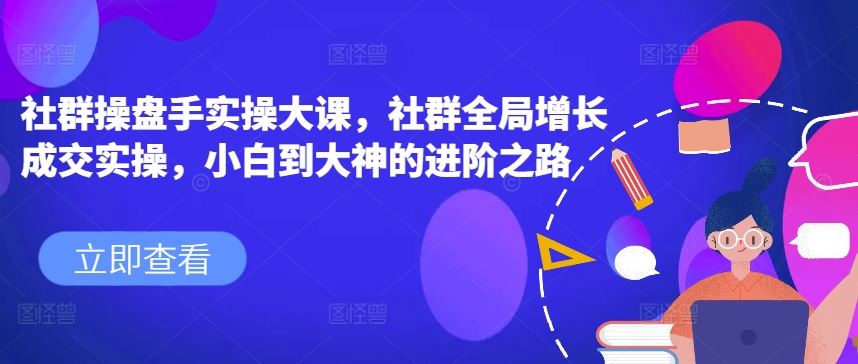 社群操盘手实操大课，社群全局增长成交实操，小白到大神的进阶之路-桐创网