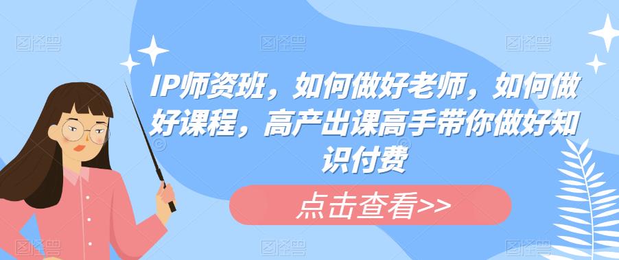 IP师资班，如何做好老师，如何做好课程，高产出课高手带你做好知识付费-桐创网