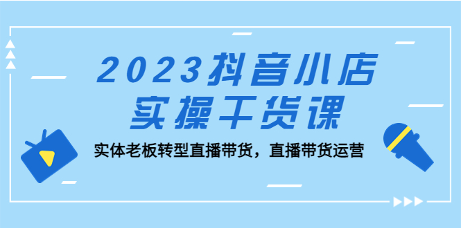 （5280期）2023抖音小店实操干货课：实体老板转型直播带货，直播带货运营！-桐创网