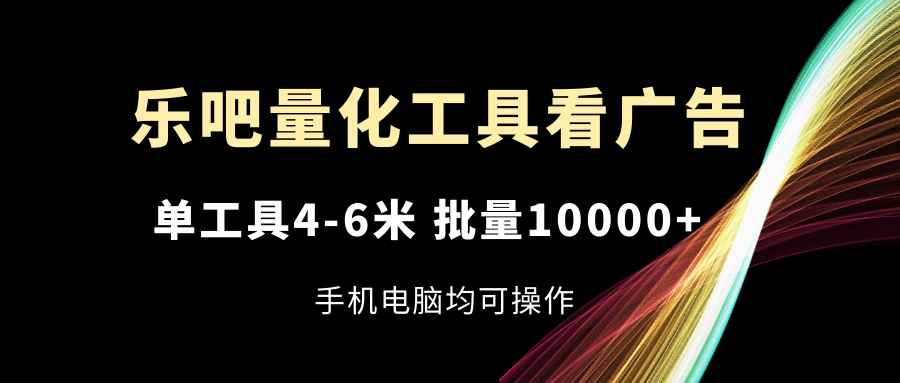 乐吧量化工具看广告，单工具4-6米，批量10000+，手机电脑均可操作-桐创网