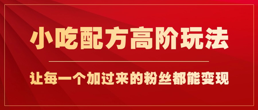 小吃配方高阶玩法，每个加过来的粉丝都能变现，一部手机轻松月入1w+-桐创网