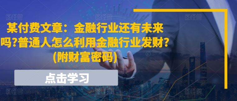 某付费文章：金融行业还有未来吗?普通人怎么利用金融行业发财?(附财富密码)-桐创网