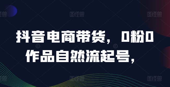 抖音电商带货，0粉0作品自然流起号，热销20多万人的抖音课程的经验分享-桐创网