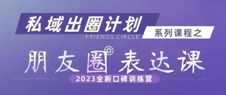 私域出圈计划系列课程之朋友圈表达课，2023全新口碑训练营-桐创网