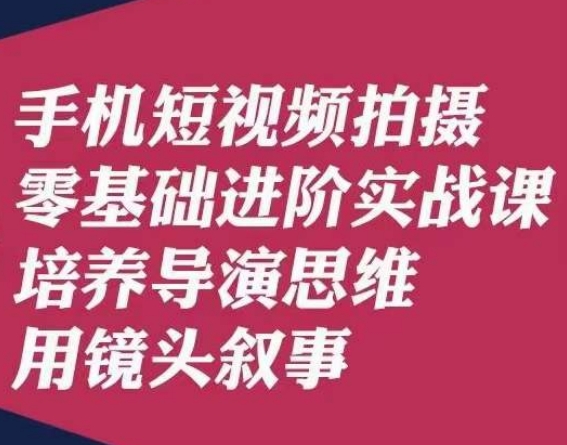 手机短视频拍摄零基础进阶实战课，培养导演思维用镜头叙事唐先生-桐创网