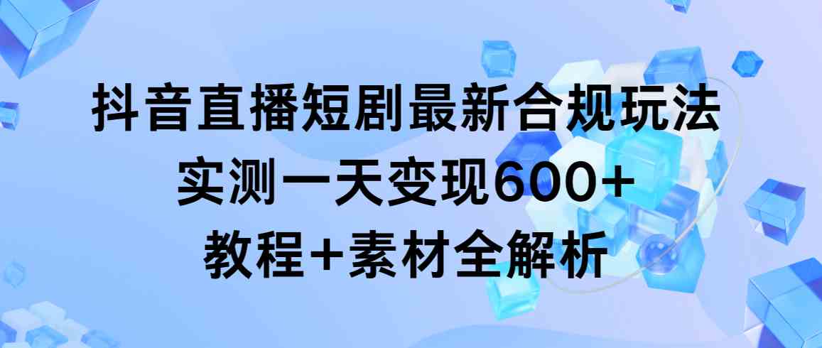 （9113期）抖音直播短剧最新合规玩法，实测一天变现600+，教程+素材全解析-桐创网