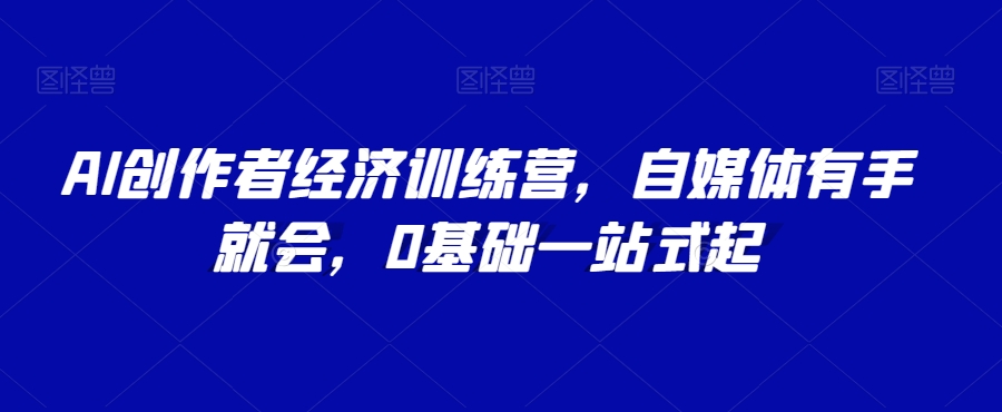 AI创作者经济训练营，自媒体有手就会，0基础一站式起-桐创网