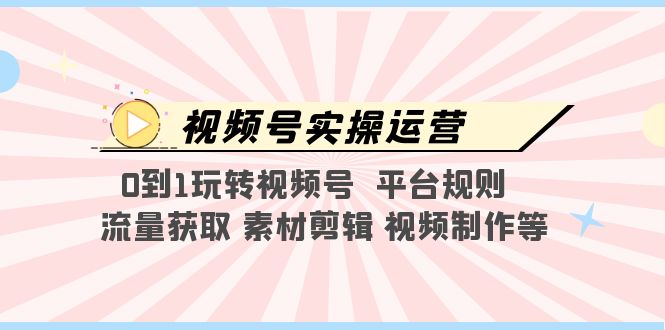 （5425期）视频号实操运营，0到1玩转视频号  平台规则  流量获取 素材剪辑 视频制作等-桐创网